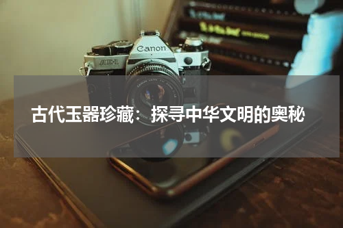  古代玉器珍藏：探寻中华文明的奥秘