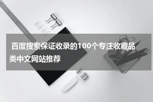  百度搜索保证收录的100个专注收藏品类中文网站推荐