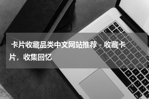  卡片收藏品类中文网站推荐 - 收藏卡片，收集回忆