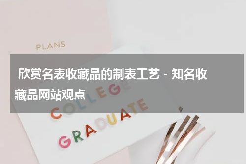  欣赏名表收藏品的制表工艺 - 知名收藏品网站观点