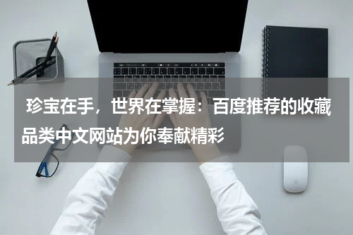  珍宝在手，世界在掌握：百度推荐的收藏品类中文网站为你奉献精彩
