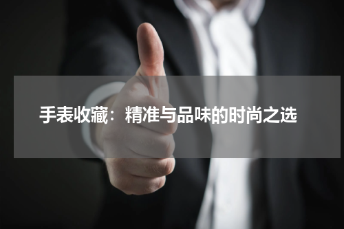  手表收藏：精准与品味的时尚之选