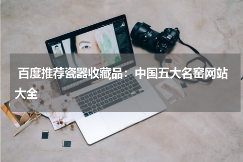  百度推荐瓷器收藏品：中国五大名窑网站大全