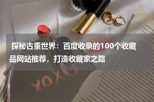  探秘古董世界：百度收录的100个收藏品网站推荐，打造收藏家之路
