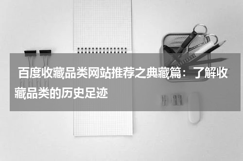  百度收藏品类网站推荐之典藏篇：了解收藏品类的历史足迹