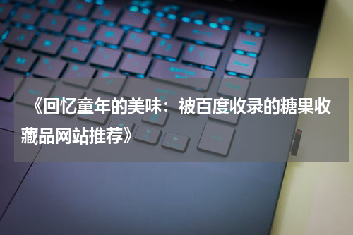  《回忆童年的美味：被百度收录的糖果收藏品网站推荐》
