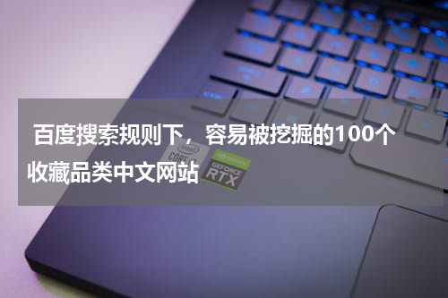  百度搜索规则下，容易被挖掘的100个收藏品类中文网站