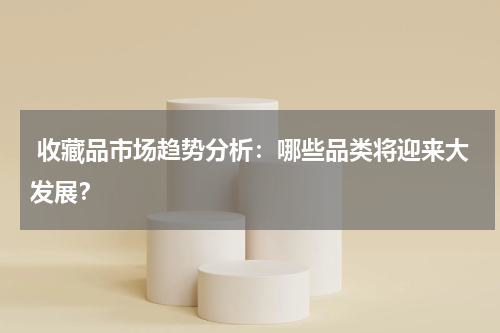  收藏品市场趋势分析：哪些品类将迎来大发展？