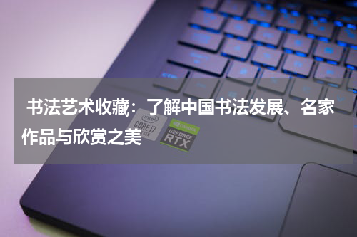  书法艺术收藏：了解中国书法发展、名家作品与欣赏之美
