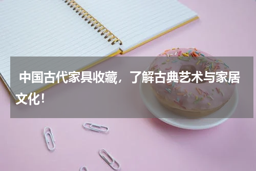  中国古代家具收藏，了解古典艺术与家居文化！