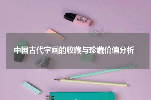  中国古代字画的收藏与珍藏价值分析