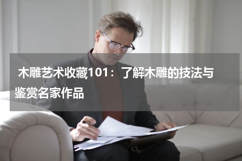  木雕艺术收藏101：了解木雕的技法与鉴赏名家作品