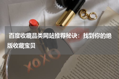  百度收藏品类网站推荐秘诀：找到你的绝版收藏宝贝
