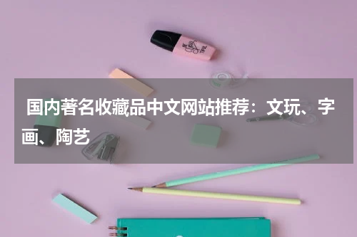  国内著名收藏品中文网站推荐：文玩、字画、陶艺