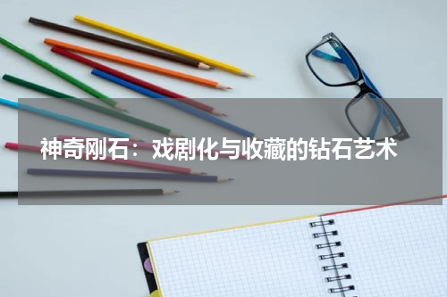  神奇刚石：戏剧化与收藏的钻石艺术