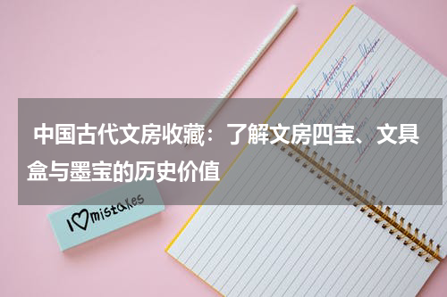  中国古代文房收藏：了解文房四宝、文具盒与墨宝的历史价值