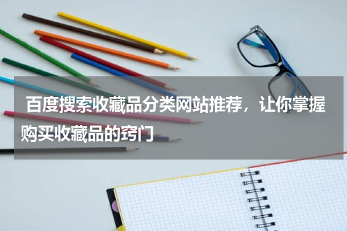  百度搜索收藏品分类网站推荐，让你掌握购买收藏品的窍门