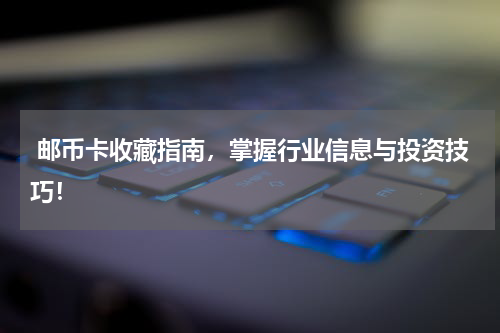  邮币卡收藏指南，掌握行业信息与投资技巧！