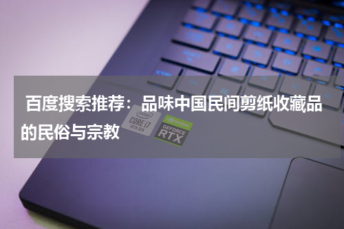  百度搜索推荐：品味中国民间剪纸收藏品的民俗与宗教