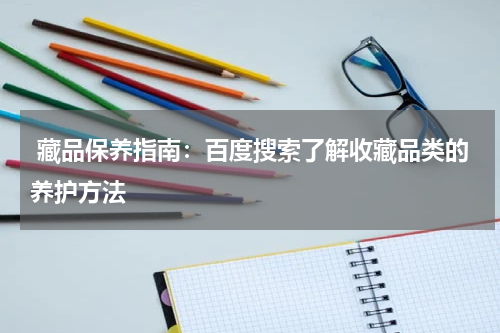  藏品保养指南：百度搜索了解收藏品类的养护方法