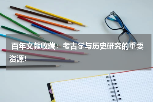  百年文献收藏：考古学与历史研究的重要资源！