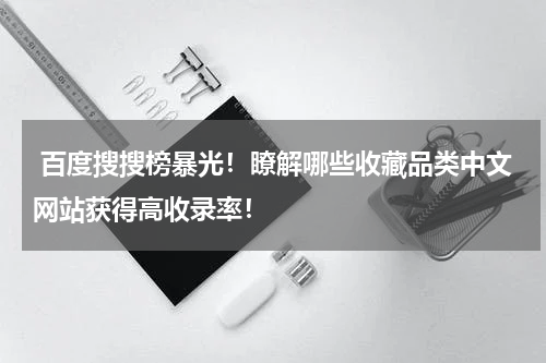  百度搜搜榜暴光！瞭解哪些收藏品类中文网站获得高收录率！