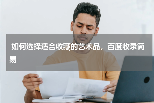  如何选择适合收藏的艺术品，百度收录简易
