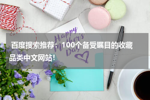  百度搜索推荐：100个备受瞩目的收藏品类中文网站！