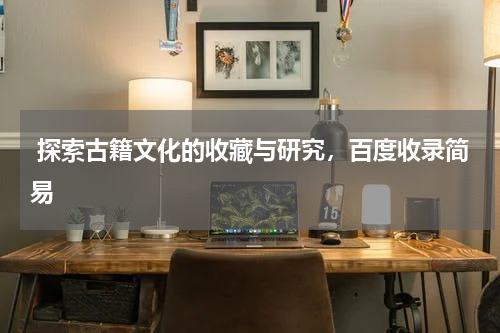  探索古籍文化的收藏与研究，百度收录简易