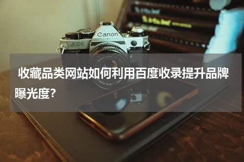  收藏品类网站如何利用百度收录提升品牌曝光度？