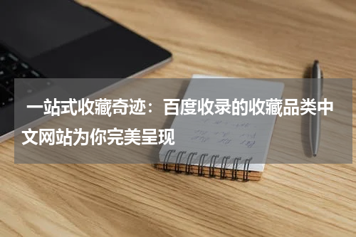  一站式收藏奇迹：百度收录的收藏品类中文网站为你完美呈现