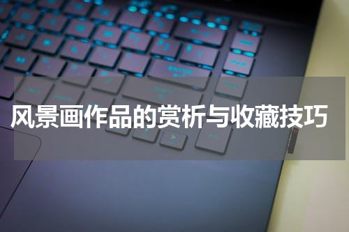  风景画作品的赏析与收藏技巧