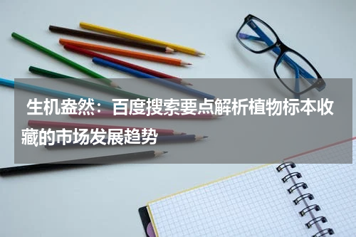  生机盎然：百度搜索要点解析植物标本收藏的市场发展趋势