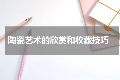  陶瓷艺术的欣赏和收藏技巧