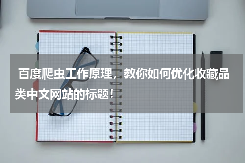  百度爬虫工作原理，教你如何优化收藏品类中文网站的标题！