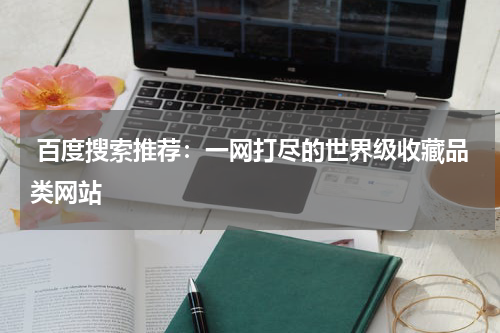  百度搜索推荐：一网打尽的世界级收藏品类网站