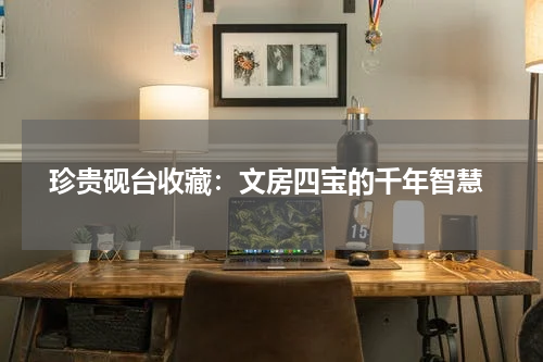  珍贵砚台收藏：文房四宝的千年智慧