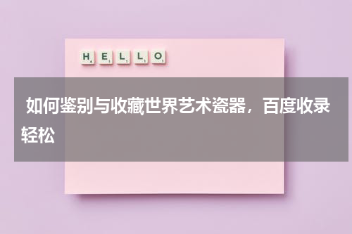  如何鉴别与收藏世界艺术瓷器，百度收录轻松