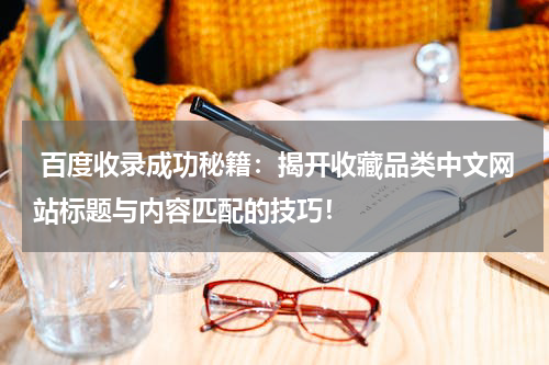  百度收录成功秘籍：揭开收藏品类中文网站标题与内容匹配的技巧！