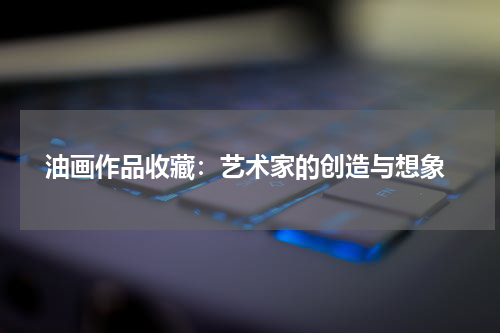  油画作品收藏：艺术家的创造与想象