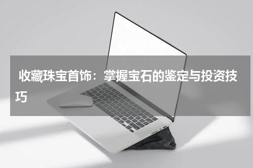  收藏珠宝首饰：掌握宝石的鉴定与投资技巧