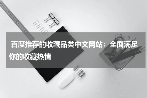 百度推荐的收藏品类中文网站：全面满足你的收藏热情