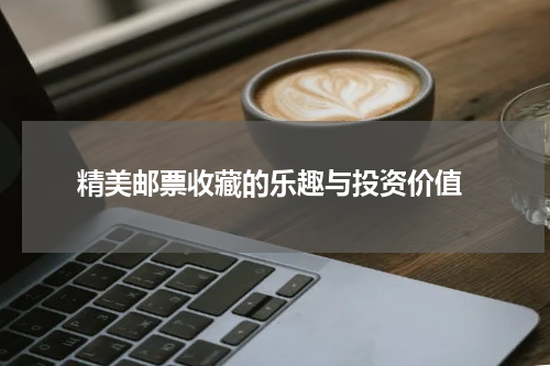  精美邮票收藏的乐趣与投资价值