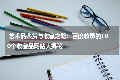  艺术品鉴赏与收藏之路：百度收录的100个收藏品网站大揭秘