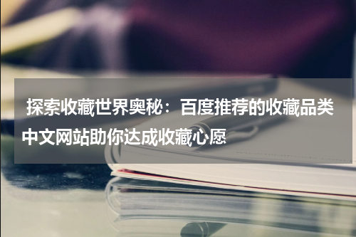  探索收藏世界奥秘：百度推荐的收藏品类中文网站助你达成收藏心愿