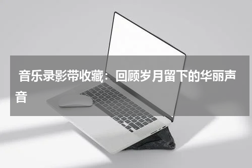 音乐录影带收藏：回顾岁月留下的华丽声音