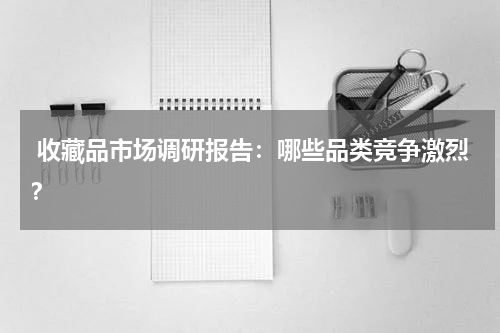  收藏品市场调研报告：哪些品类竞争激烈？