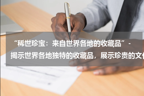  “稀世珍宝：来自世界各地的收藏品”- 揭示世界各地独特的收藏品，展示珍贵的文化遗产。