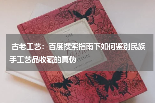  古老工艺：百度搜索指南下如何鉴别民族手工艺品收藏的真伪