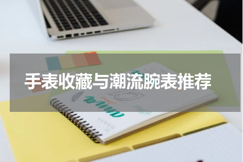  手表收藏与潮流腕表推荐